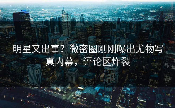 明星又出事？微密圈刚刚曝出尤物写真内幕，评论区炸裂