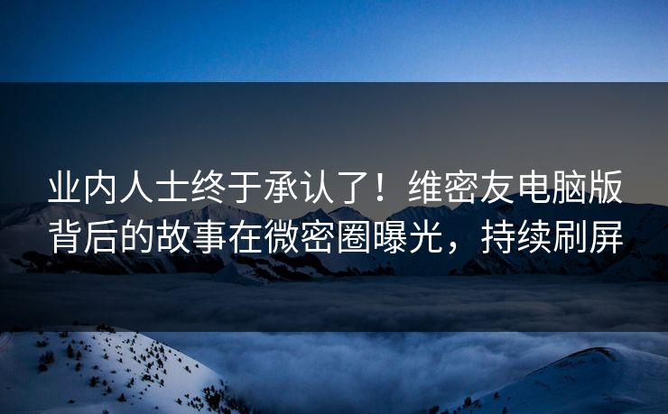 业内人士终于承认了！维密友电脑版背后的故事在微密圈曝光，持续刷屏