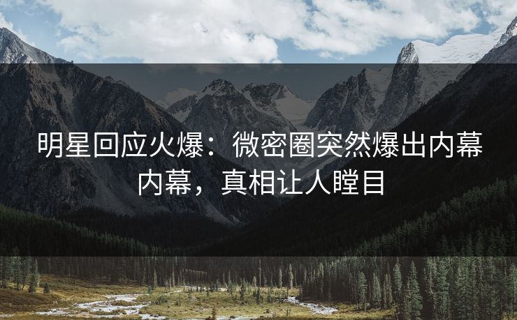 明星回应火爆：微密圈突然爆出内幕内幕，真相让人瞠目