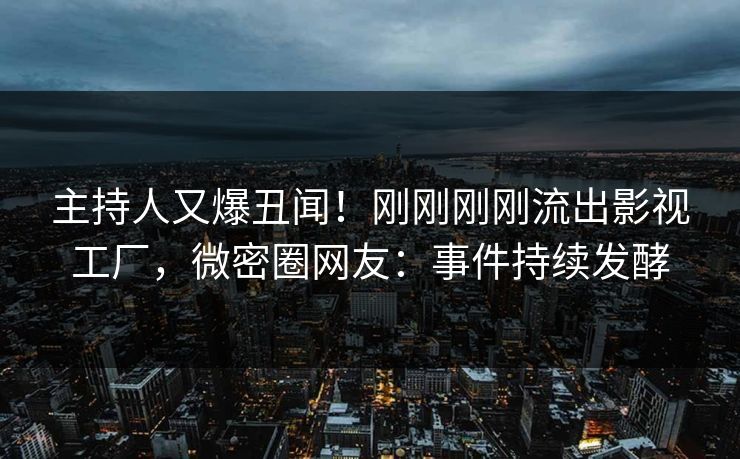 主持人又爆丑闻！刚刚刚刚流出影视工厂，微密圈网友：事件持续发酵