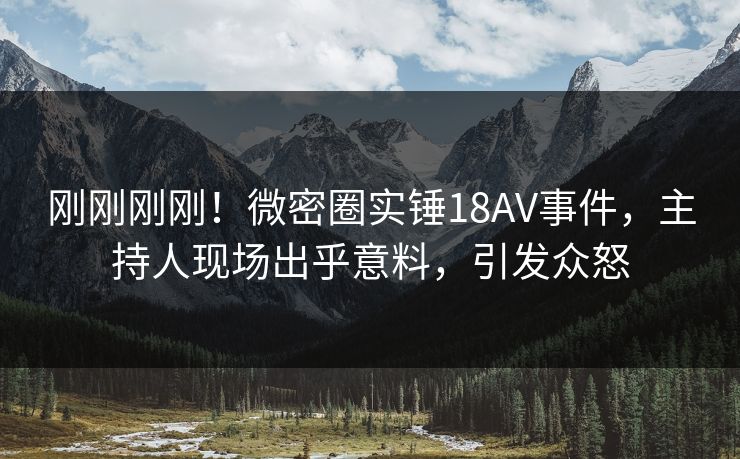 刚刚刚刚！微密圈实锤18AV事件，主持人现场出乎意料，引发众怒