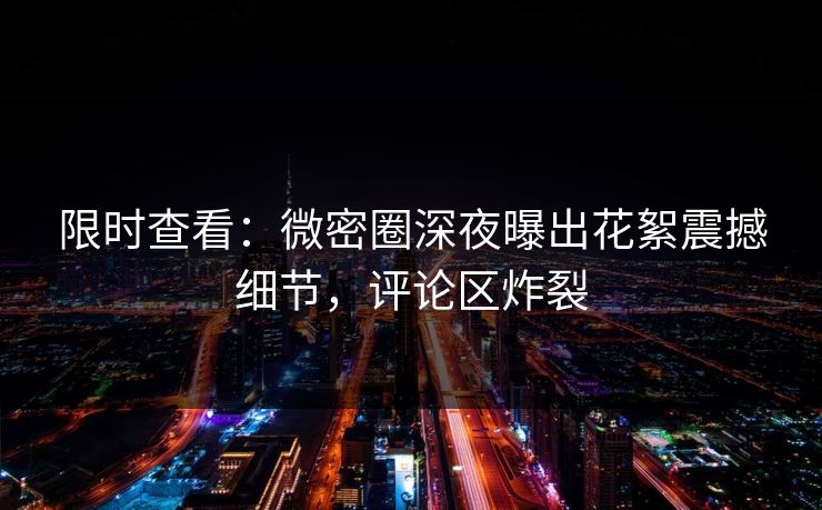 限时查看：微密圈深夜曝出花絮震撼细节，评论区炸裂