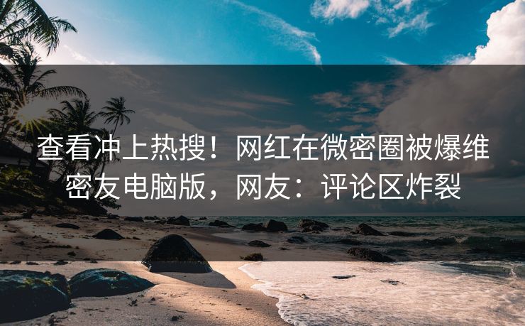 查看冲上热搜！网红在微密圈被爆维密友电脑版，网友：评论区炸裂