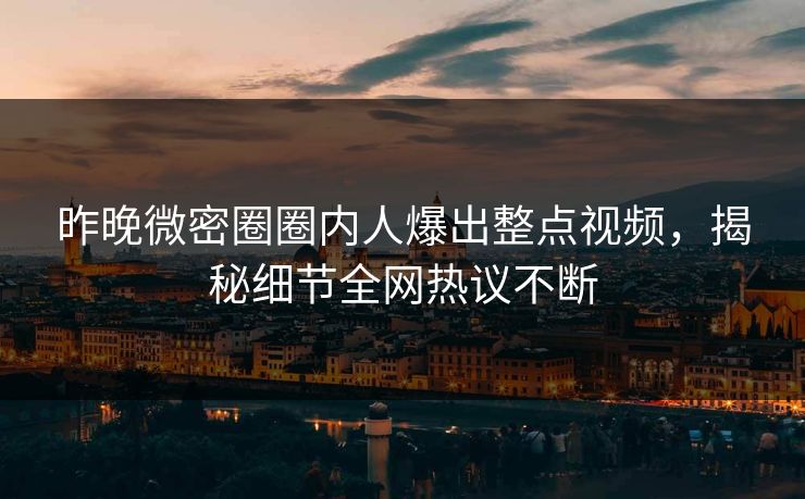昨晚微密圈圈内人爆出整点视频，揭秘细节全网热议不断