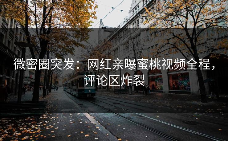 微密圈突发：网红亲曝蜜桃视频全程，评论区炸裂