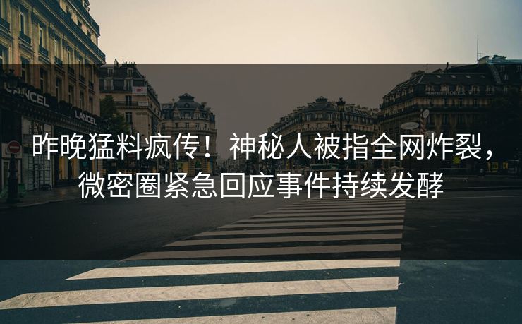 昨晚猛料疯传！神秘人被指全网炸裂，微密圈紧急回应事件持续发酵