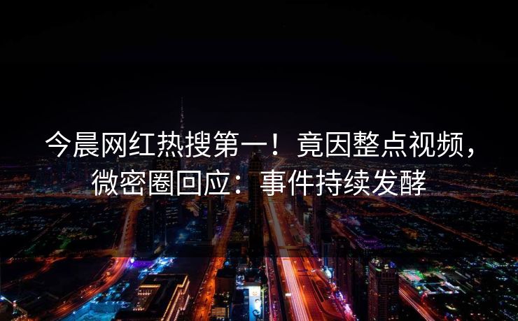 今晨网红热搜第一！竟因整点视频，微密圈回应：事件持续发酵