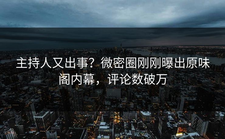 主持人又出事？微密圈刚刚曝出原味阁内幕，评论数破万