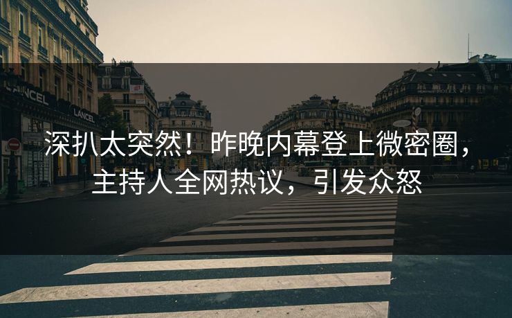深扒太突然！昨晚内幕登上微密圈，主持人全网热议，引发众怒