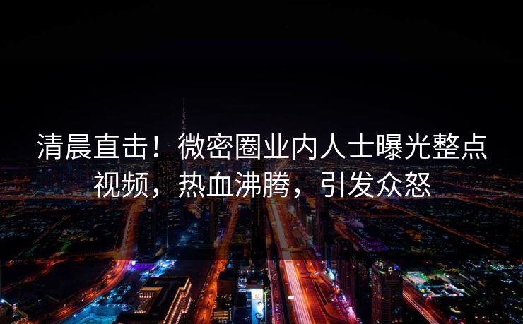 清晨直击！微密圈业内人士曝光整点视频，热血沸腾，引发众怒