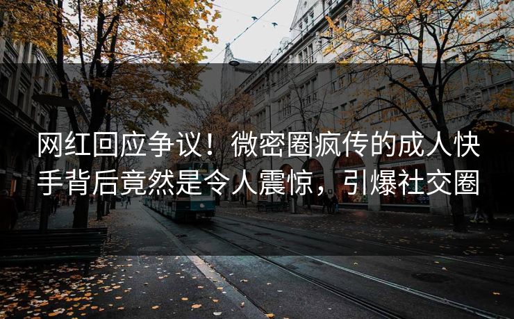 网红回应争议！微密圈疯传的成人快手背后竟然是令人震惊，引爆社交圈