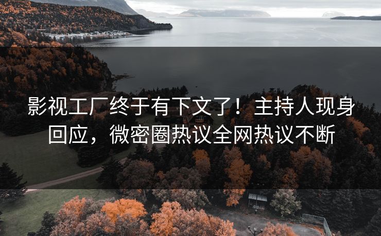 影视工厂终于有下文了！主持人现身回应，微密圈热议全网热议不断