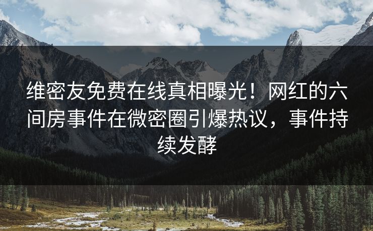 维密友免费在线真相曝光！网红的六间房事件在微密圈引爆热议，事件持续发酵