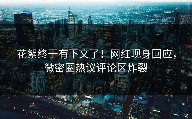 花絮终于有下文了！网红现身回应，微密圈热议评论区炸裂