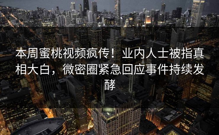 本周蜜桃视频疯传！业内人士被指真相大白，微密圈紧急回应事件持续发酵