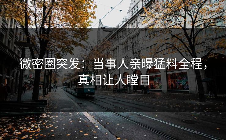 微密圈突发：当事人亲曝猛料全程，真相让人瞠目