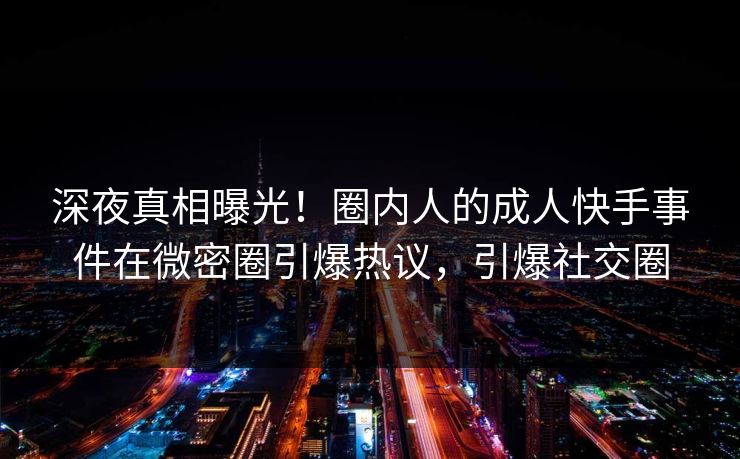 深夜真相曝光！圈内人的成人快手事件在微密圈引爆热议，引爆社交圈