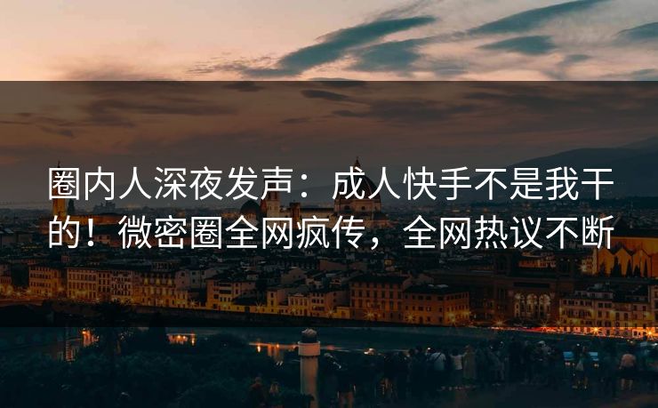 圈内人深夜发声：成人快手不是我干的！微密圈全网疯传，全网热议不断