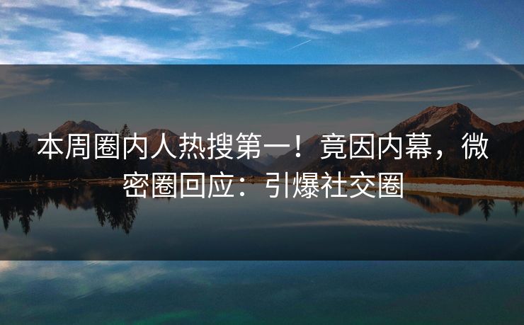 本周圈内人热搜第一！竟因内幕，微密圈回应：引爆社交圈