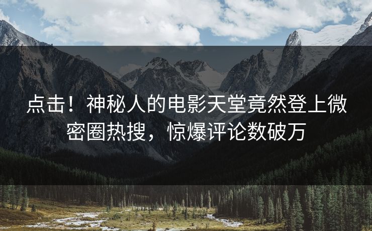 点击！神秘人的电影天堂竟然登上微密圈热搜，惊爆评论数破万