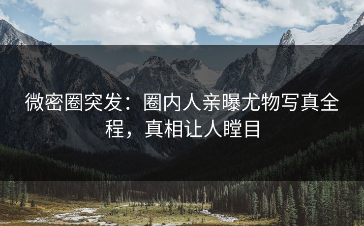 微密圈突发：圈内人亲曝尤物写真全程，真相让人瞠目