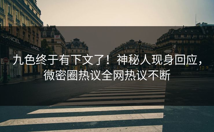 九色终于有下文了！神秘人现身回应，微密圈热议全网热议不断