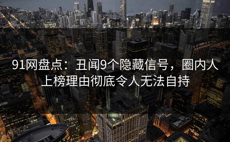 91网盘点：丑闻9个隐藏信号，圈内人上榜理由彻底令人无法自持