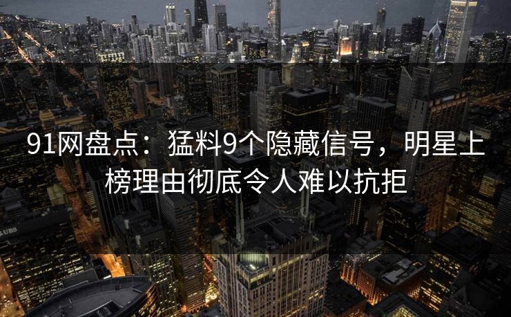 91网盘点：猛料9个隐藏信号，明星上榜理由彻底令人难以抗拒