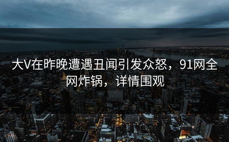 大V在昨晚遭遇丑闻引发众怒，91网全网炸锅，详情围观
