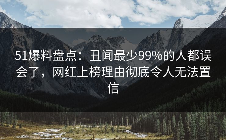 51爆料盘点：丑闻最少99%的人都误会了，网红上榜理由彻底令人无法置信