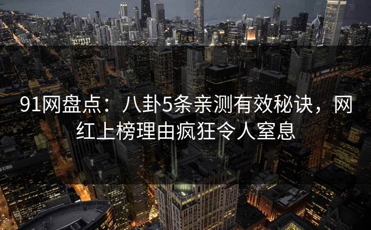 91网盘点：八卦5条亲测有效秘诀，网红上榜理由疯狂令人窒息