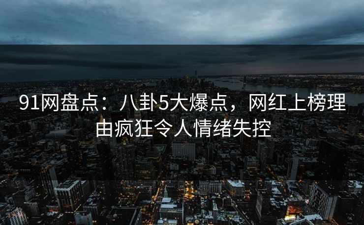 91网盘点：八卦5大爆点，网红上榜理由疯狂令人情绪失控