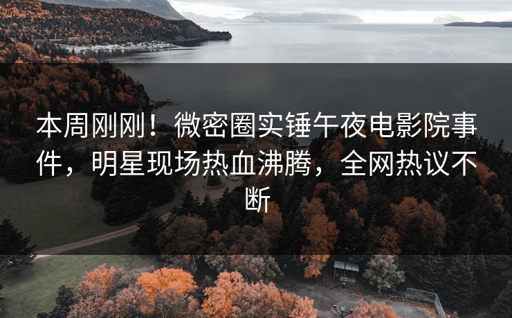 本周刚刚！微密圈实锤午夜电影院事件，明星现场热血沸腾，全网热议不断
