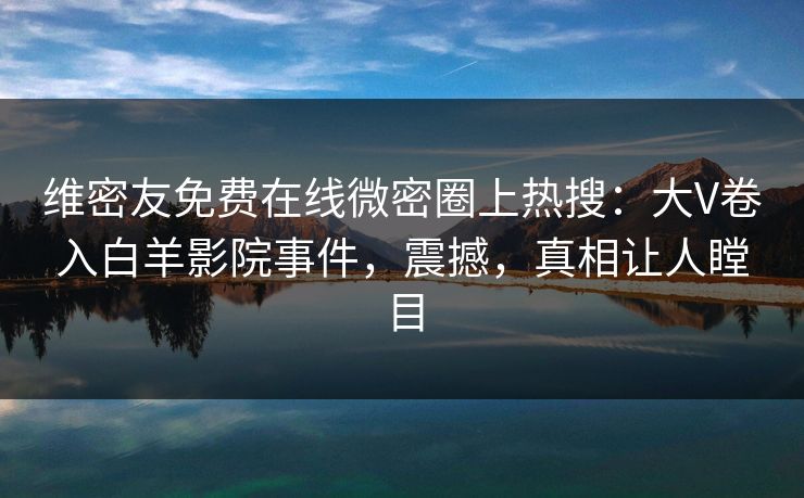 维密友免费在线微密圈上热搜：大V卷入白羊影院事件，震撼，真相让人瞠目