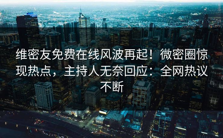 维密友免费在线风波再起！微密圈惊现热点，主持人无奈回应：全网热议不断