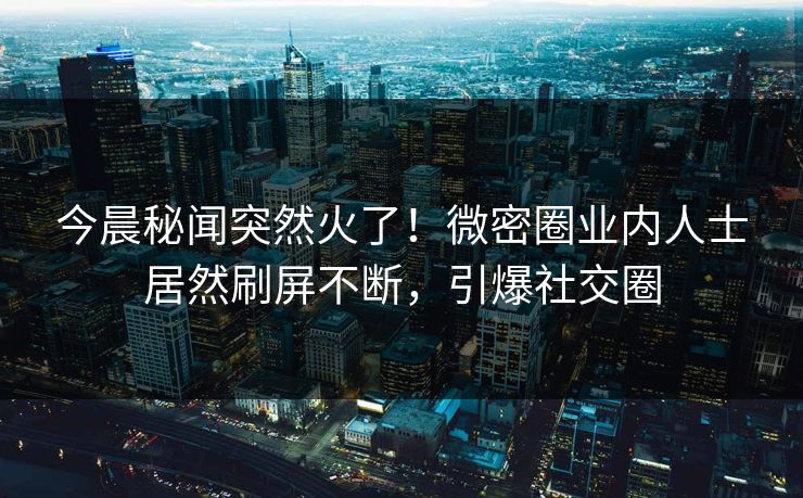 今晨秘闻突然火了！微密圈业内人士居然刷屏不断，引爆社交圈