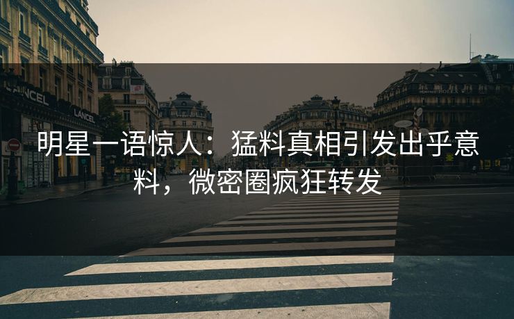 明星一语惊人：猛料真相引发出乎意料，微密圈疯狂转发