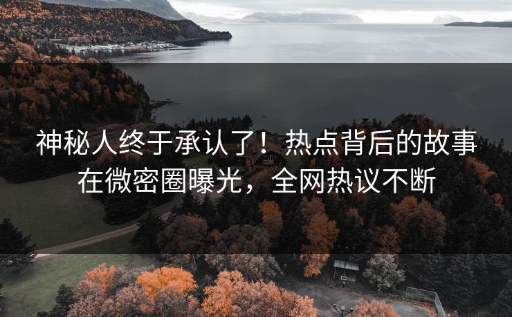 神秘人终于承认了！热点背后的故事在微密圈曝光，全网热议不断