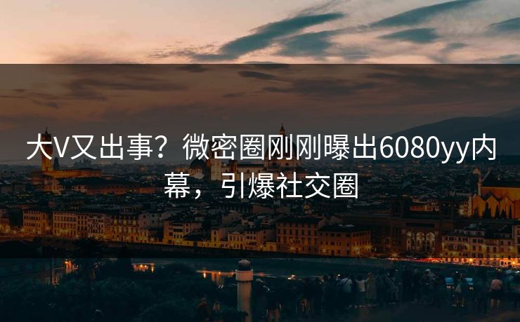大V又出事？微密圈刚刚曝出6080yy内幕，引爆社交圈