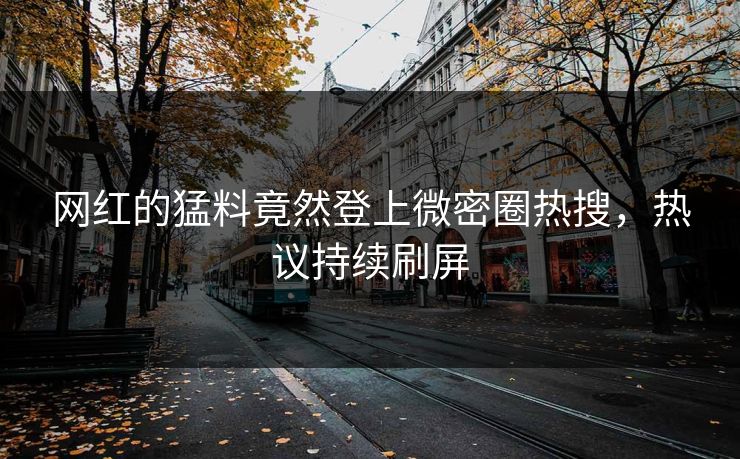 网红的猛料竟然登上微密圈热搜，热议持续刷屏