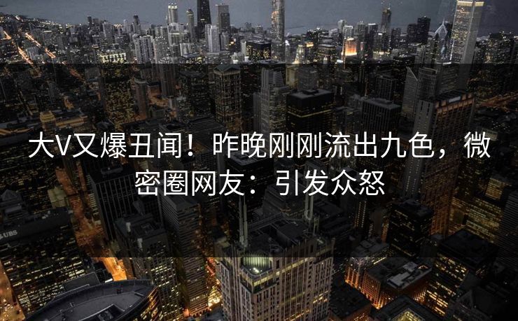 大V又爆丑闻！昨晚刚刚流出九色，微密圈网友：引发众怒