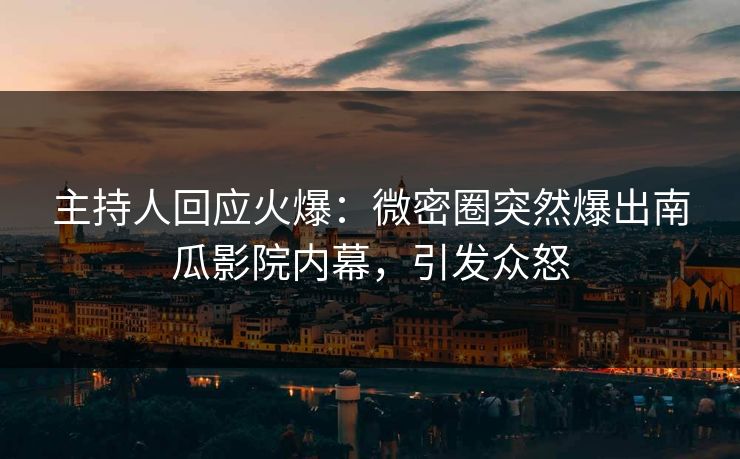 主持人回应火爆：微密圈突然爆出南瓜影院内幕，引发众怒