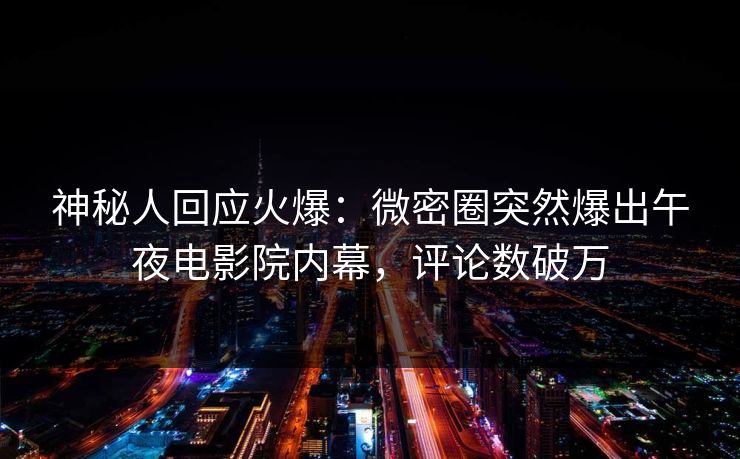 神秘人回应火爆：微密圈突然爆出午夜电影院内幕，评论数破万
