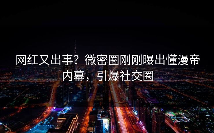 网红又出事？微密圈刚刚曝出懂漫帝内幕，引爆社交圈