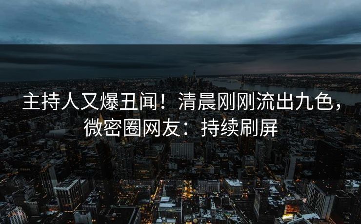 主持人又爆丑闻！清晨刚刚流出九色，微密圈网友：持续刷屏