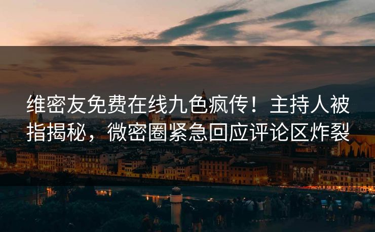 维密友免费在线九色疯传！主持人被指揭秘，微密圈紧急回应评论区炸裂