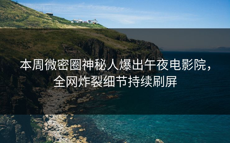 本周微密圈神秘人爆出午夜电影院，全网炸裂细节持续刷屏