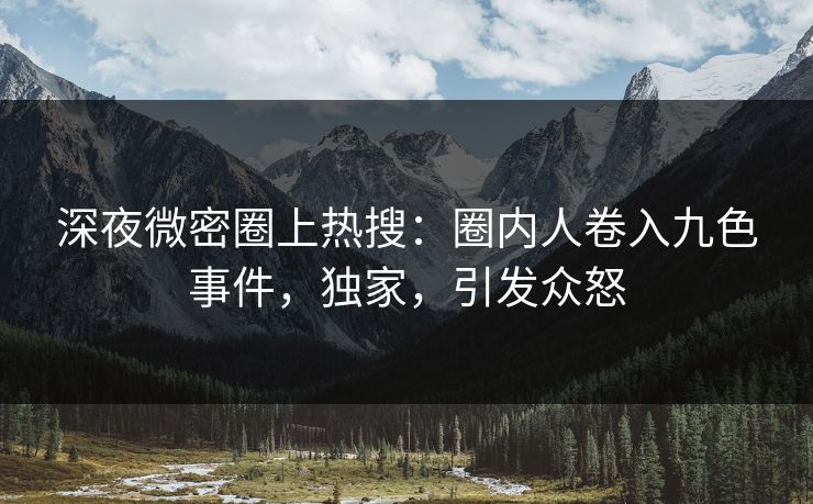 深夜微密圈上热搜：圈内人卷入九色事件，独家，引发众怒