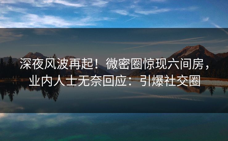 深夜风波再起！微密圈惊现六间房，业内人士无奈回应：引爆社交圈
