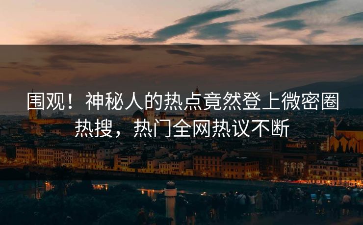 围观！神秘人的热点竟然登上微密圈热搜，热门全网热议不断